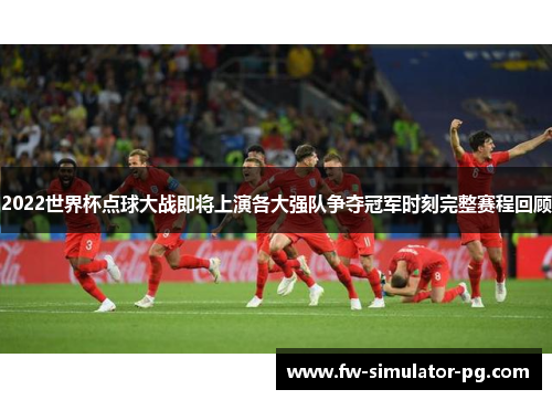 2022世界杯点球大战即将上演各大强队争夺冠军时刻完整赛程回顾 2022世界杯点球大战即将上演各大强队争夺冠军时刻完整赛程回顾