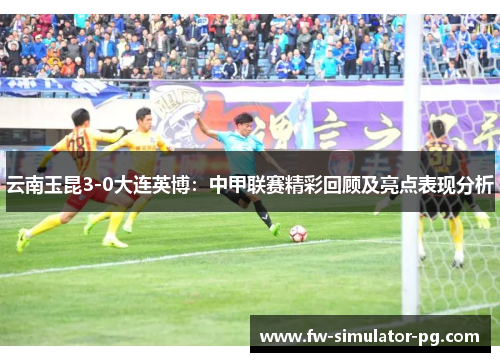 云南玉昆3-0大连英博：中甲联赛精彩回顾及亮点表现分析