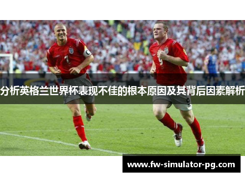 分析英格兰世界杯表现不佳的根本原因及其背后因素解析