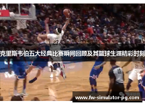 克里斯韦伯五大经典比赛瞬间回顾及其篮球生涯精彩时刻 克里斯韦伯五大经典比赛瞬间回顾及其篮球生涯精彩时刻