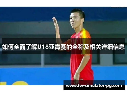 如何全面了解U18亚青赛的全称及相关详细信息 如何全面了解U18亚青赛的全称及相关详细信息