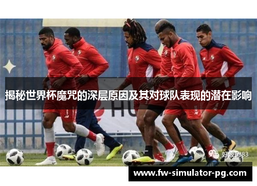 揭秘世界杯魔咒的深层原因及其对球队表现的潜在影响 揭秘世界杯魔咒的深层原因及其对球队表现的潜在影响