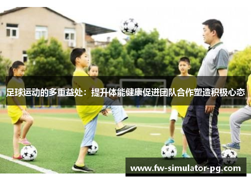 足球运动的多重益处:提升体能健康促进团队合作塑造积极心态 足球运动的多重益处:提升体能健康促进团队合作塑造积极心态