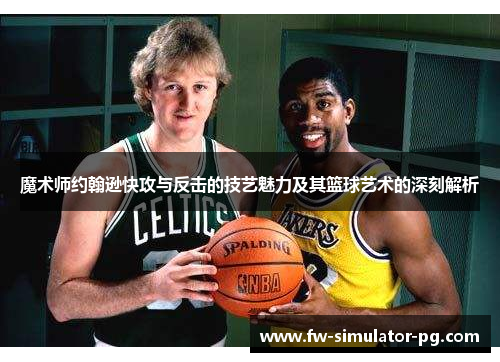 魔术师约翰逊快攻与反击的技艺魅力及其篮球艺术的深刻解析