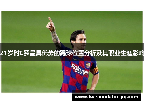 21岁时C罗最具优势的踢球位置分析及其职业生涯影响 21岁时C罗最具优势的踢球位置分析及其职业生涯影响