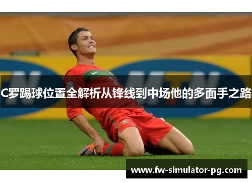 C罗踢球位置全解析从锋线到中场他的多面手之路 C罗踢球位置全解析从锋线到中场他的多面手之路
