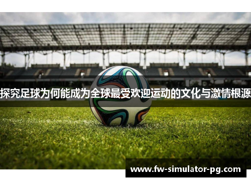 探究足球为何能成为全球最受欢迎运动的文化与激情根源