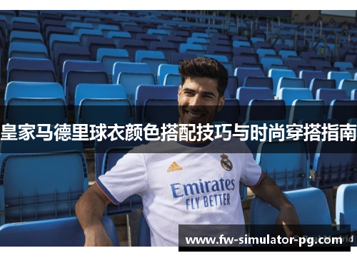皇家马德里球衣颜色搭配技巧与时尚穿搭指南 皇家马德里球衣颜色搭配技巧与时尚穿搭指南