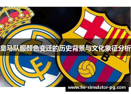 皇马队服颜色变迁的历史背景与文化象征分析