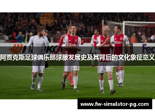 阿贾克斯足球俱乐部球服发展史及其背后的文化象征意义 阿贾克斯足球俱乐部球服发展史及其背后的文化象征意义