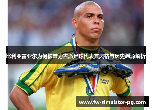 比利亚雷亚尔为何被誉为古派足球代表其风格与历史渊源解析 比利亚雷亚尔为何被誉为古派足球代表其风格与历史渊源解析