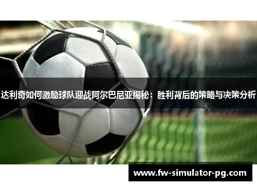 达利奇如何激励球队迎战阿尔巴尼亚揭秘:胜利背后的策略与决策分析 达利奇如何激励球队迎战阿尔巴尼亚揭秘:胜利背后的策略与决策分析