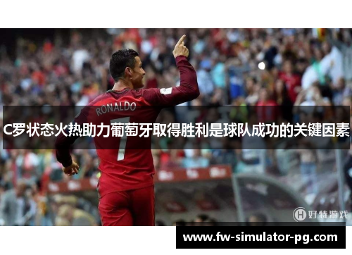 C罗状态火热助力葡萄牙取得胜利是球队成功的关键因素