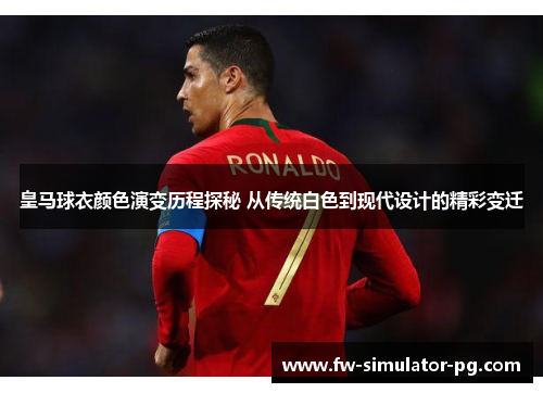 皇马球衣颜色演变历程探秘 从传统白色到现代设计的精彩变迁 皇马球衣颜色演变历程探秘 从传统白色到现代设计的精彩变迁