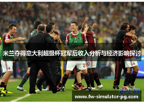 米兰夺得意大利超级杯冠军后收入分析与经济影响探讨 米兰夺得意大利超级杯冠军后收入分析与经济影响探讨