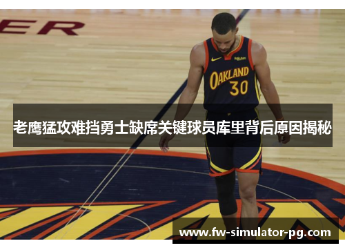 老鹰猛攻难挡勇士缺席关键球员库里背后原因揭秘 老鹰猛攻难挡勇士缺席关键球员库里背后原因揭秘