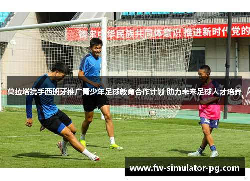 莫拉塔携手西班牙推广青少年足球教育合作计划 助力未来足球人才培养 莫拉塔携手西班牙推广青少年足球教育合作计划 助力未来足球人才培养