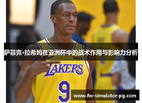 萨菲克·拉希姆在亚洲杯中的战术作用与影响力分析