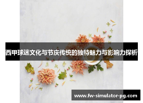 西甲球迷文化与节庆传统的独特魅力与影响力探析