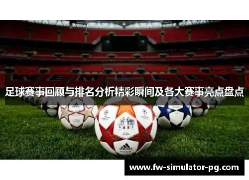 足球赛事回顾与排名分析精彩瞬间及各大赛事亮点盘点 足球赛事回顾与排名分析精彩瞬间及各大赛事亮点盘点