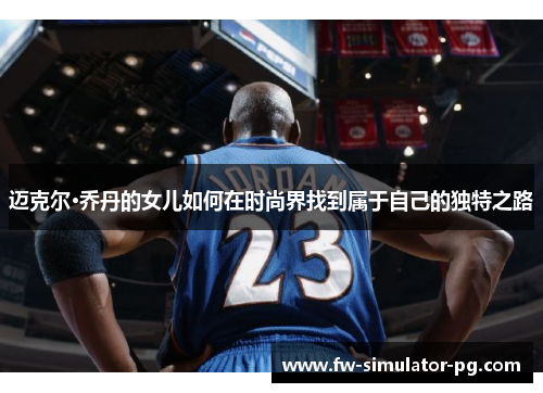 迈克尔·乔丹的女儿如何在时尚界找到属于自己的独特之路 迈克尔·乔丹的女儿如何在时尚界找到属于自己的独特之路