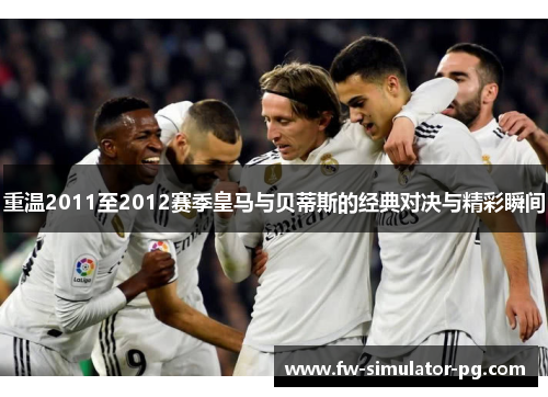 重温2011至2012赛季皇马与贝蒂斯的经典对决与精彩瞬间