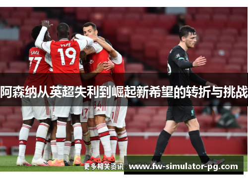 阿森纳从英超失利到崛起新希望的转折与挑战 阿森纳从英超失利到崛起新希望的转折与挑战