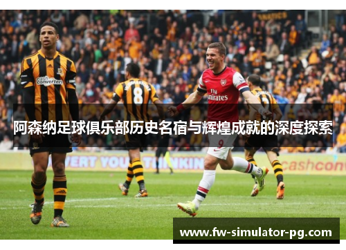 阿森纳足球俱乐部历史名宿与辉煌成就的深度探索