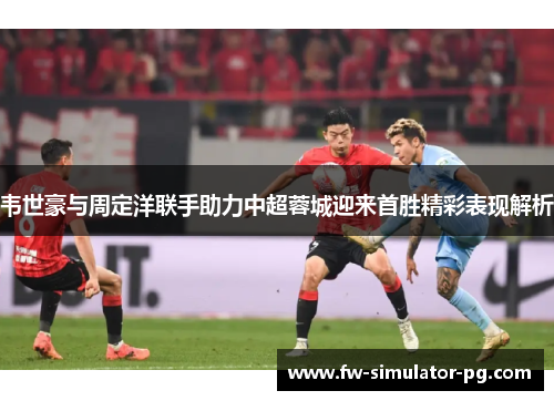 韦世豪与周定洋联手助力中超蓉城迎来首胜精彩表现解析 韦世豪与周定洋联手助力中超蓉城迎来首胜精彩表现解析