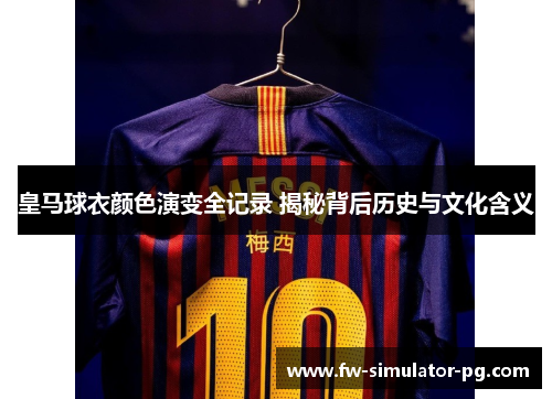皇马球衣颜色演变全记录 揭秘背后历史与文化含义 皇马球衣颜色演变全记录 揭秘背后历史与文化含义