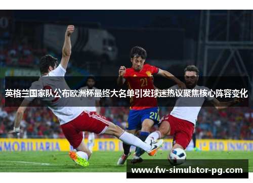 英格兰国家队公布欧洲杯最终大名单引发球迷热议聚焦核心阵容变化 英格兰国家队公布欧洲杯最终大名单引发球迷热议聚焦核心阵容变化