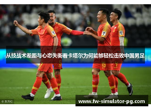从技战术差距与心态失衡看卡塔尔为何能够轻松击败中国男足 从技战术差距与心态失衡看卡塔尔为何能够轻松击败中国男足