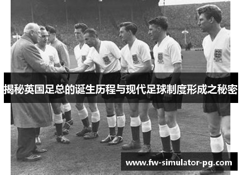 揭秘英国足总的诞生历程与现代足球制度形成之秘密