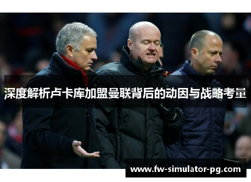 深度解析卢卡库加盟曼联背后的动因与战略考量 深度解析卢卡库加盟曼联背后的动因与战略考量