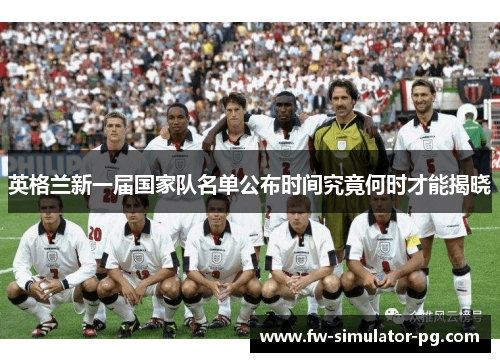英格兰新一届国家队名单公布时间究竟何时才能揭晓