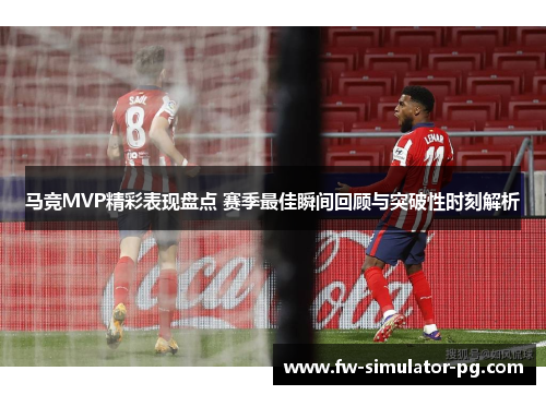 马竞MVP精彩表现盘点 赛季最佳瞬间回顾与突破性时刻解析