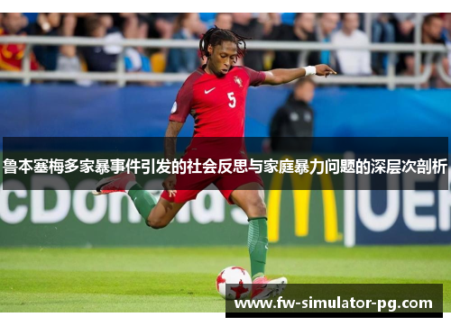 鲁本塞梅多家暴事件引发的社会反思与家庭暴力问题的深层次剖析 鲁本塞梅多家暴事件引发的社会反思与家庭暴力问题的深层次剖析