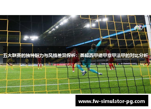 五大联赛的独特魅力与风格差异探析：英超西甲德甲意甲法甲的对比分析