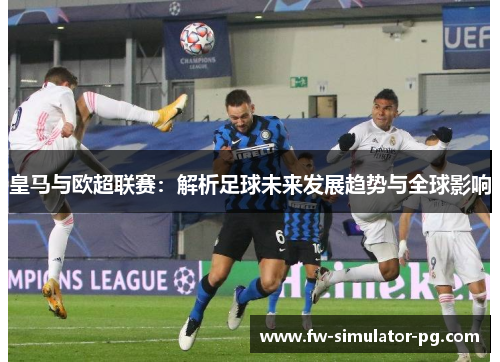 皇马与欧超联赛:解析足球未来发展趋势与全球影响 皇马与欧超联赛:解析足球未来发展趋势与全球影响