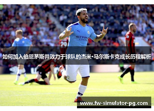 如何加入伯恩茅斯并效力于球队的杰米·马尔斯卡克成长历程解析 如何加入伯恩茅斯并效力于球队的杰米·马尔斯卡克成长历程解析