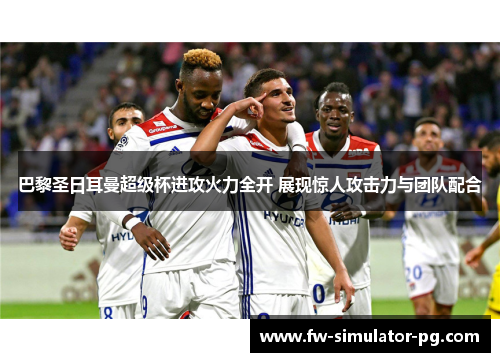 巴黎圣日耳曼超级杯进攻火力全开 展现惊人攻击力与团队配合 巴黎圣日耳曼超级杯进攻火力全开 展现惊人攻击力与团队配合