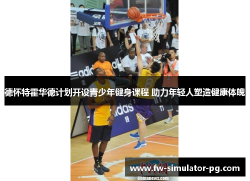 德怀特霍华德计划开设青少年健身课程 助力年轻人塑造健康体魄