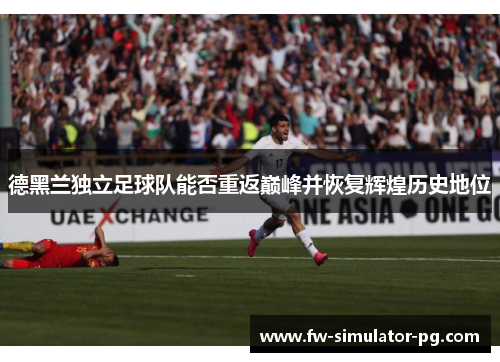 德黑兰独立足球队能否重返巅峰并恢复辉煌历史地位 德黑兰独立足球队能否重返巅峰并恢复辉煌历史地位