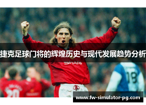 捷克足球门将的辉煌历史与现代发展趋势分析 捷克足球门将的辉煌历史与现代发展趋势分析