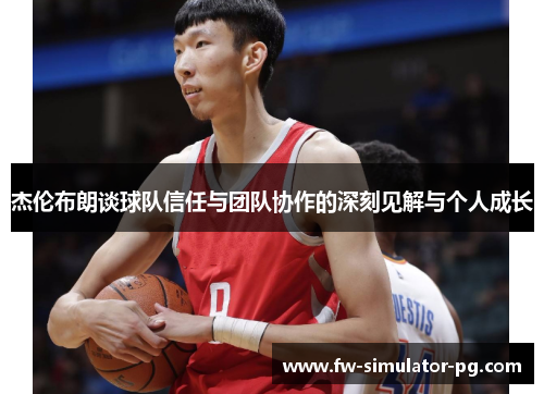 杰伦布朗谈球队信任与团队协作的深刻见解与个人成长